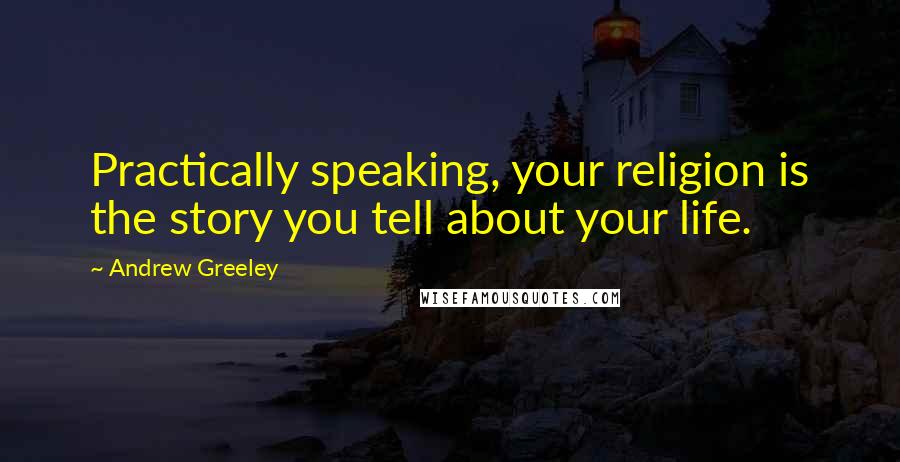 Andrew Greeley Quotes: Practically speaking, your religion is the story you tell about your life.