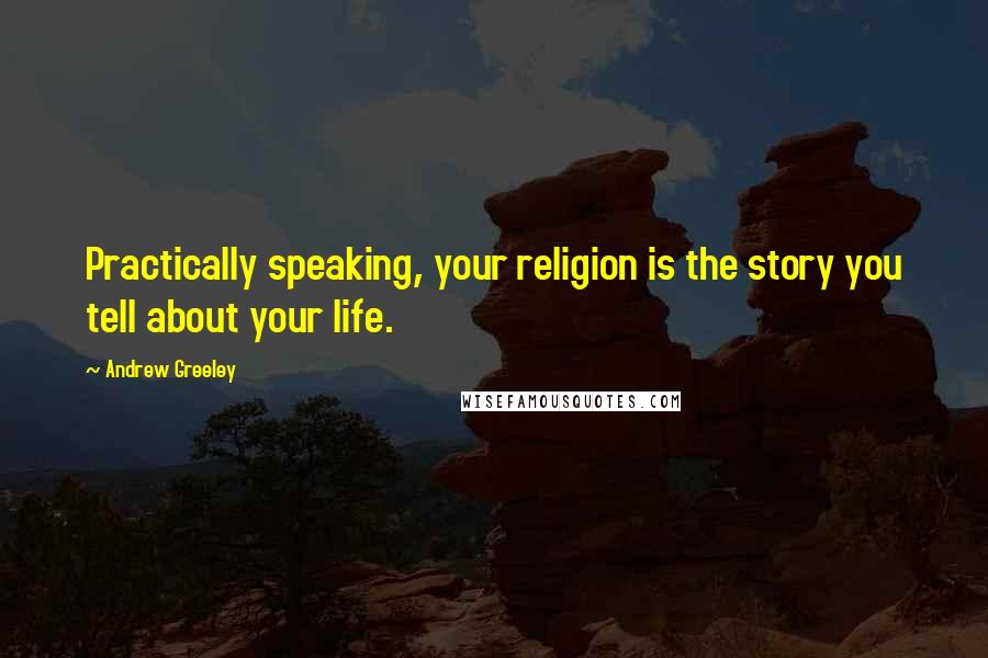 Andrew Greeley Quotes: Practically speaking, your religion is the story you tell about your life.