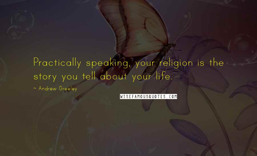 Andrew Greeley Quotes: Practically speaking, your religion is the story you tell about your life.