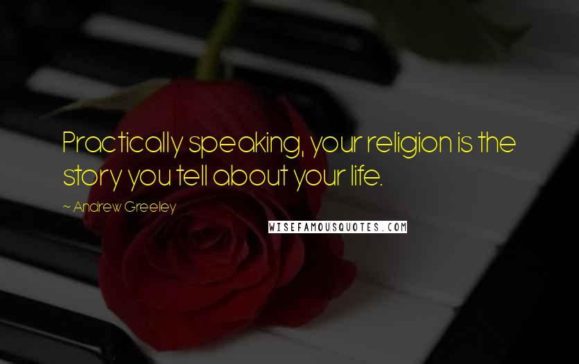 Andrew Greeley Quotes: Practically speaking, your religion is the story you tell about your life.