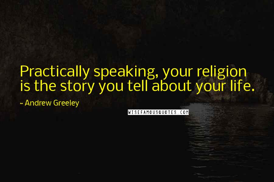 Andrew Greeley Quotes: Practically speaking, your religion is the story you tell about your life.