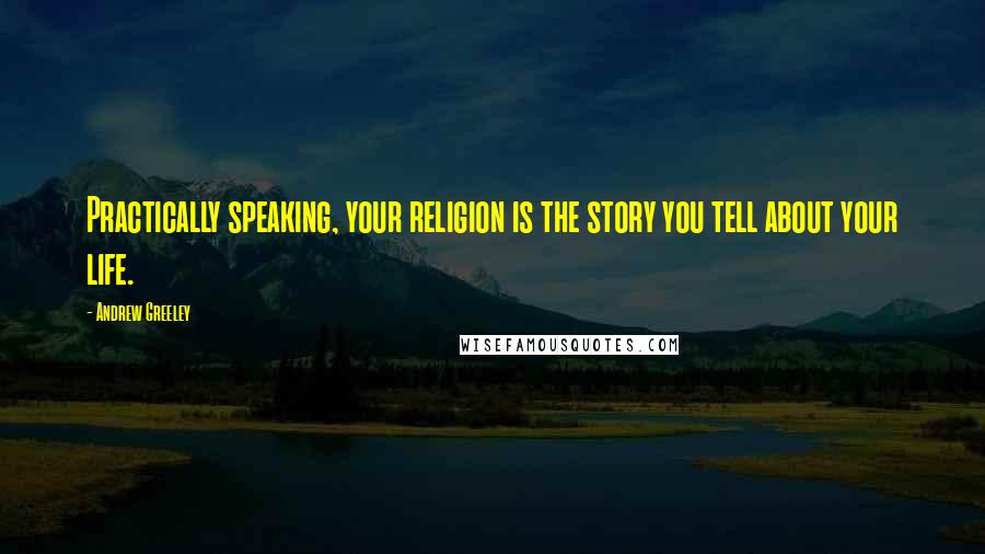 Andrew Greeley Quotes: Practically speaking, your religion is the story you tell about your life.