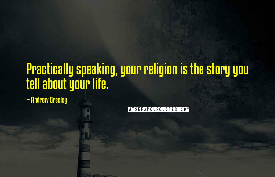 Andrew Greeley Quotes: Practically speaking, your religion is the story you tell about your life.