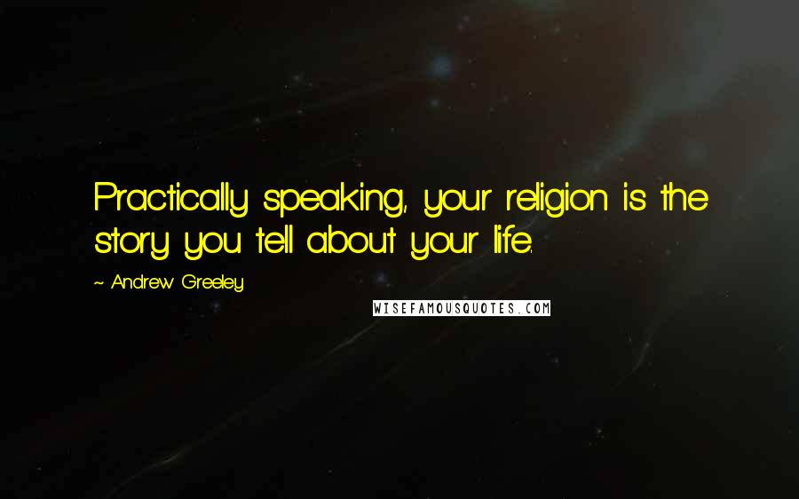 Andrew Greeley Quotes: Practically speaking, your religion is the story you tell about your life.