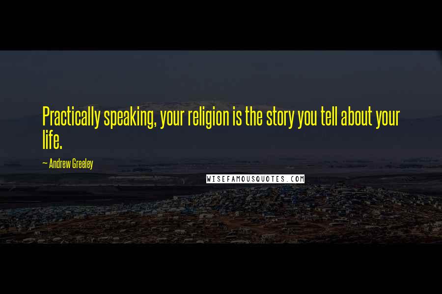 Andrew Greeley Quotes: Practically speaking, your religion is the story you tell about your life.