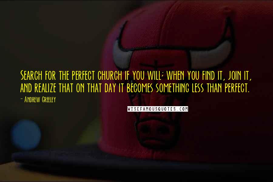 Andrew Greeley Quotes: Search for the perfect church if you will; when you find it, join it, and realize that on that day it becomes something less than perfect.