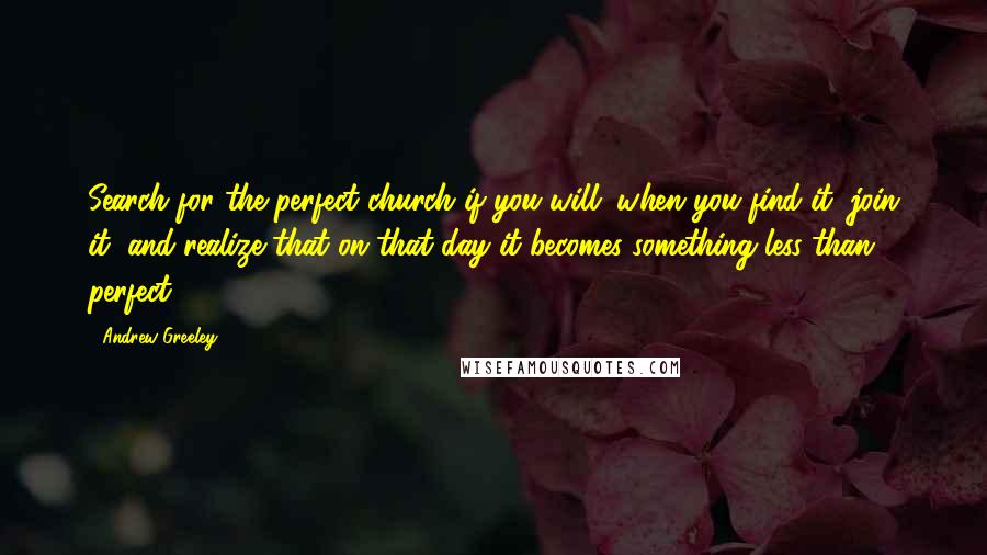 Andrew Greeley Quotes: Search for the perfect church if you will; when you find it, join it, and realize that on that day it becomes something less than perfect.