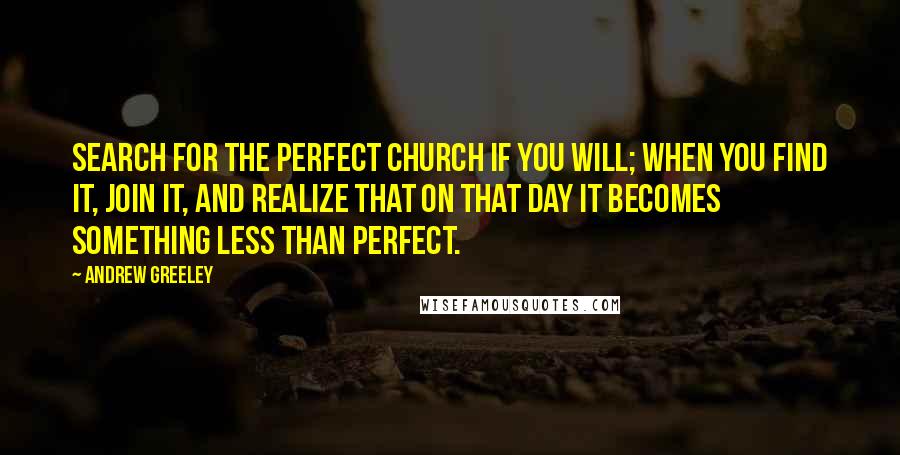 Andrew Greeley Quotes: Search for the perfect church if you will; when you find it, join it, and realize that on that day it becomes something less than perfect.