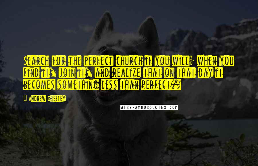 Andrew Greeley Quotes: Search for the perfect church if you will; when you find it, join it, and realize that on that day it becomes something less than perfect.