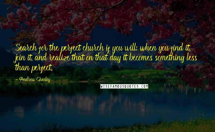 Andrew Greeley Quotes: Search for the perfect church if you will; when you find it, join it, and realize that on that day it becomes something less than perfect.