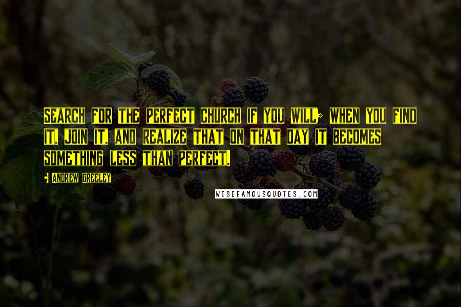 Andrew Greeley Quotes: Search for the perfect church if you will; when you find it, join it, and realize that on that day it becomes something less than perfect.