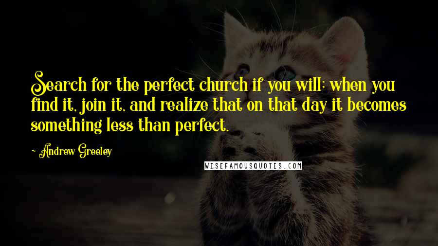 Andrew Greeley Quotes: Search for the perfect church if you will; when you find it, join it, and realize that on that day it becomes something less than perfect.