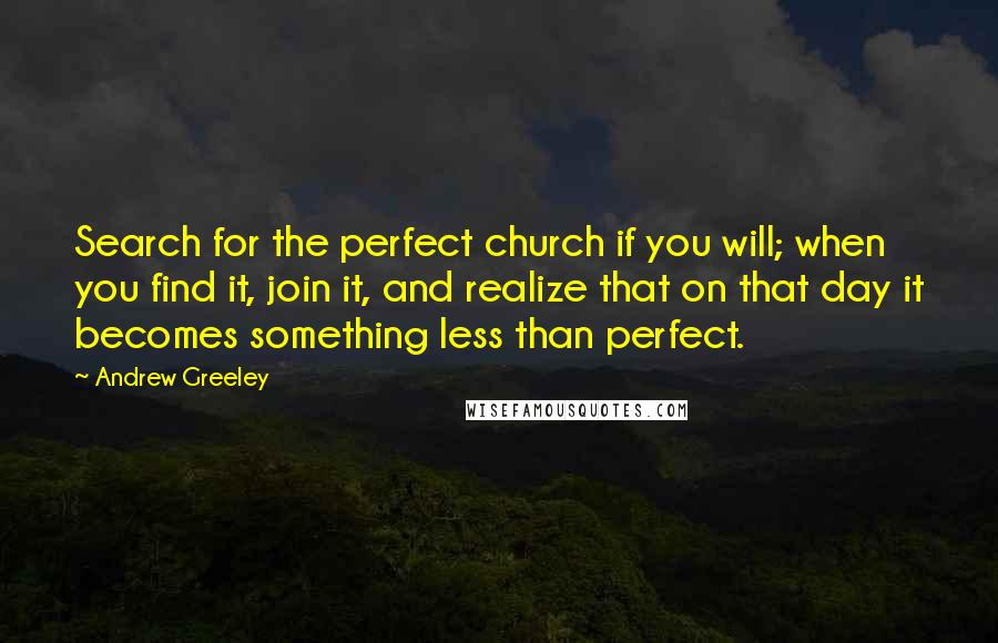 Andrew Greeley Quotes: Search for the perfect church if you will; when you find it, join it, and realize that on that day it becomes something less than perfect.