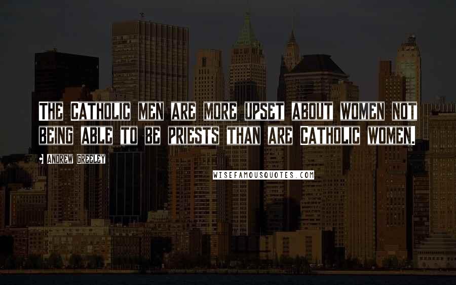 Andrew Greeley Quotes: The Catholic men are more upset about women not being able to be priests than are Catholic women.