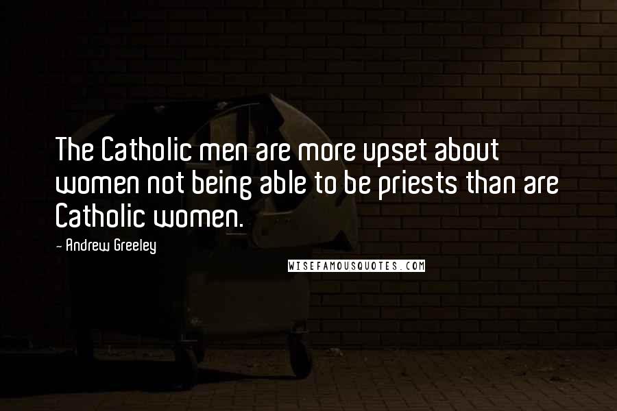 Andrew Greeley Quotes: The Catholic men are more upset about women not being able to be priests than are Catholic women.