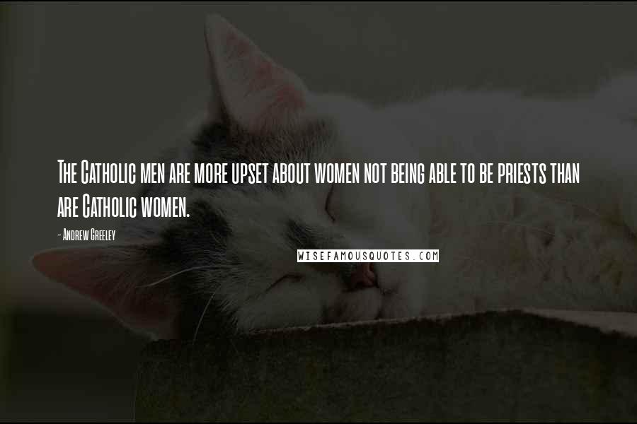 Andrew Greeley Quotes: The Catholic men are more upset about women not being able to be priests than are Catholic women.