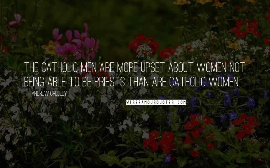 Andrew Greeley Quotes: The Catholic men are more upset about women not being able to be priests than are Catholic women.