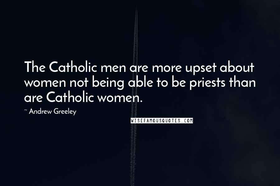 Andrew Greeley Quotes: The Catholic men are more upset about women not being able to be priests than are Catholic women.