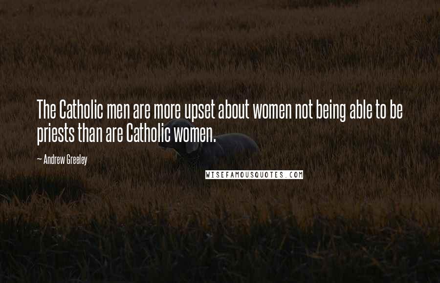 Andrew Greeley Quotes: The Catholic men are more upset about women not being able to be priests than are Catholic women.