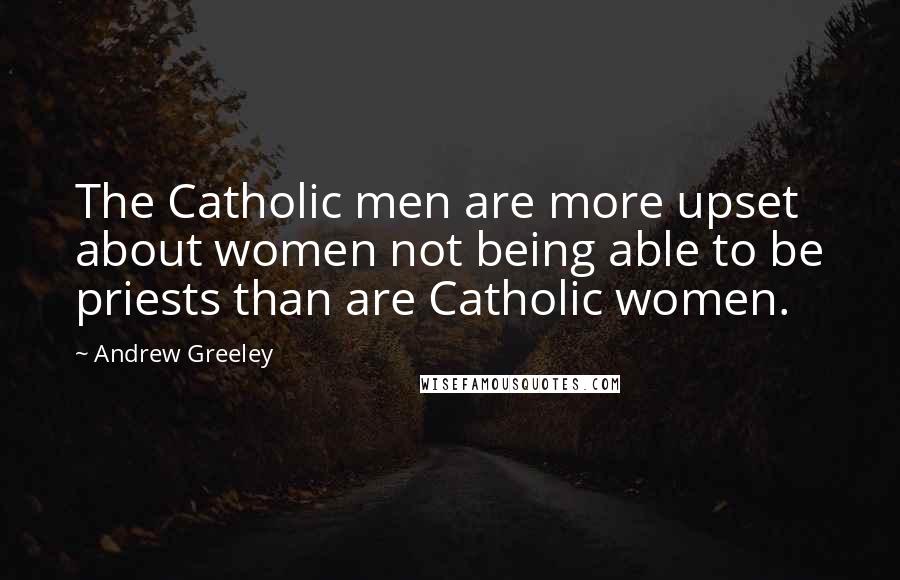 Andrew Greeley Quotes: The Catholic men are more upset about women not being able to be priests than are Catholic women.