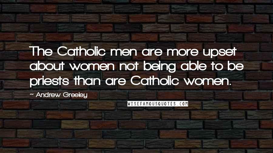 Andrew Greeley Quotes: The Catholic men are more upset about women not being able to be priests than are Catholic women.