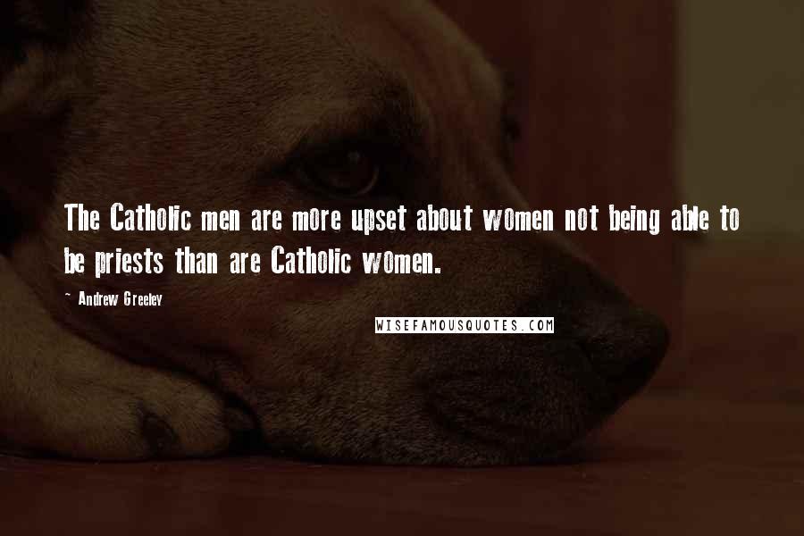 Andrew Greeley Quotes: The Catholic men are more upset about women not being able to be priests than are Catholic women.