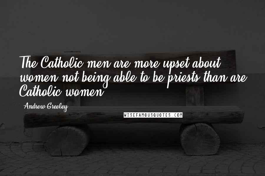 Andrew Greeley Quotes: The Catholic men are more upset about women not being able to be priests than are Catholic women.