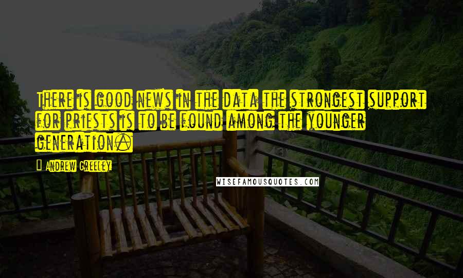 Andrew Greeley Quotes: There is good news in the data the strongest support for priests is to be found among the younger generation.