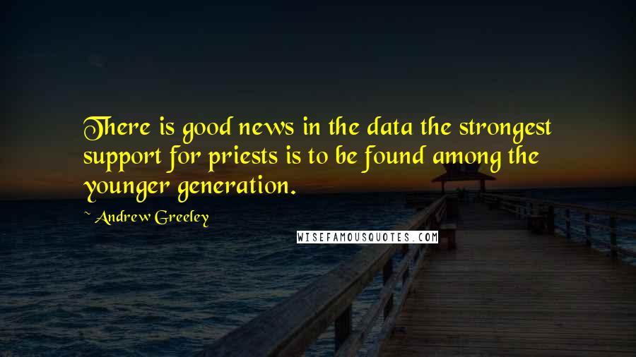 Andrew Greeley Quotes: There is good news in the data the strongest support for priests is to be found among the younger generation.