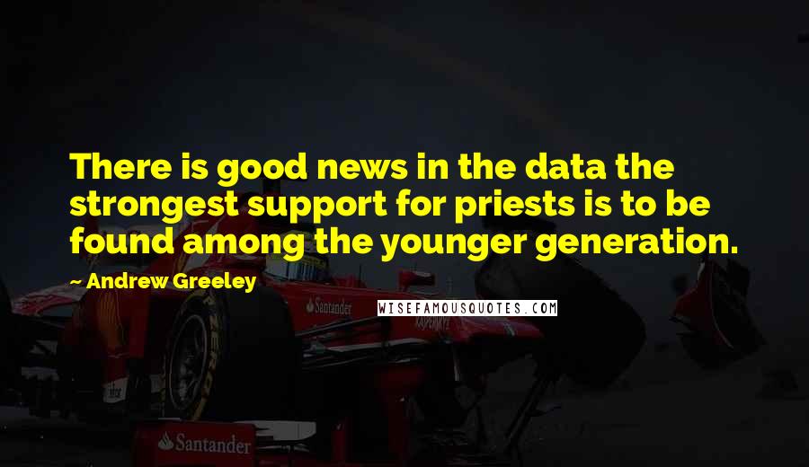 Andrew Greeley Quotes: There is good news in the data the strongest support for priests is to be found among the younger generation.