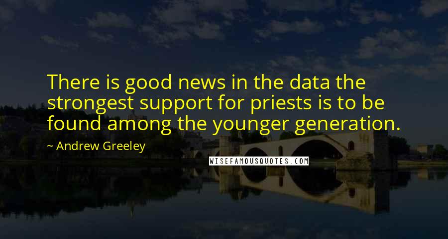 Andrew Greeley Quotes: There is good news in the data the strongest support for priests is to be found among the younger generation.