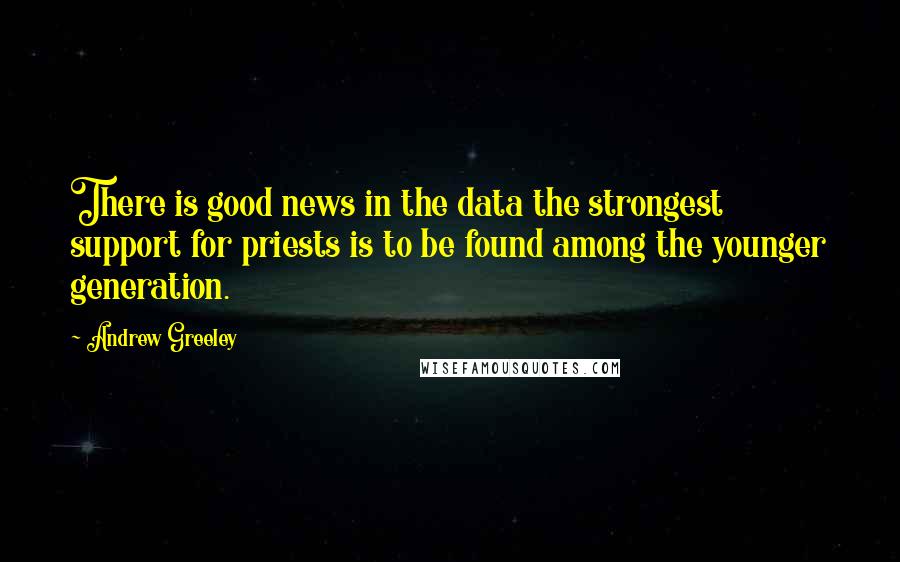 Andrew Greeley Quotes: There is good news in the data the strongest support for priests is to be found among the younger generation.