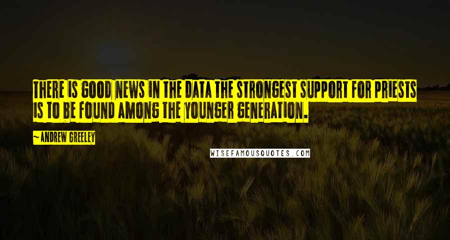 Andrew Greeley Quotes: There is good news in the data the strongest support for priests is to be found among the younger generation.