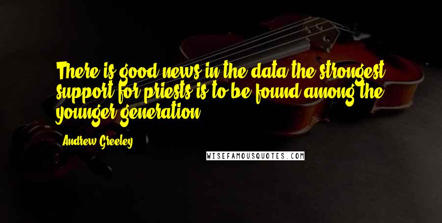 Andrew Greeley Quotes: There is good news in the data the strongest support for priests is to be found among the younger generation.