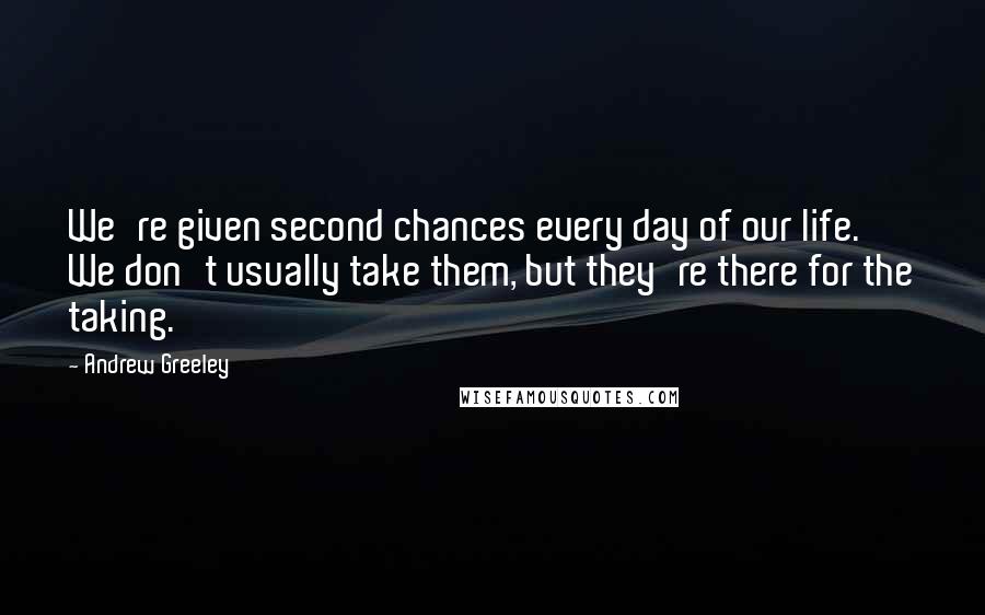 Andrew Greeley Quotes: We're given second chances every day of our life. We don't usually take them, but they're there for the taking.