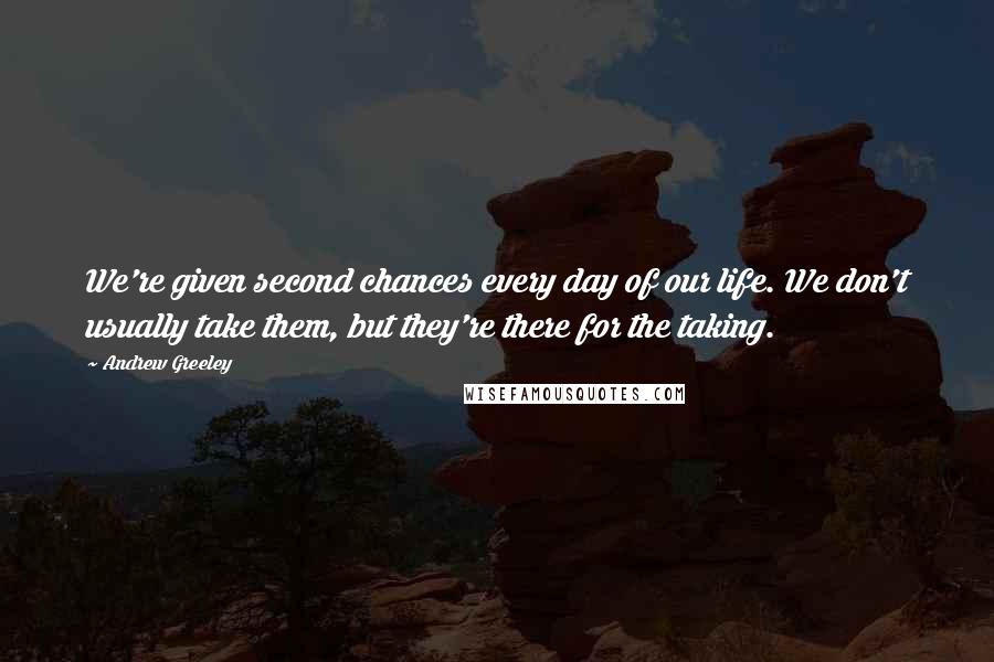 Andrew Greeley Quotes: We're given second chances every day of our life. We don't usually take them, but they're there for the taking.