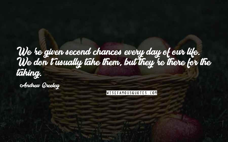 Andrew Greeley Quotes: We're given second chances every day of our life. We don't usually take them, but they're there for the taking.