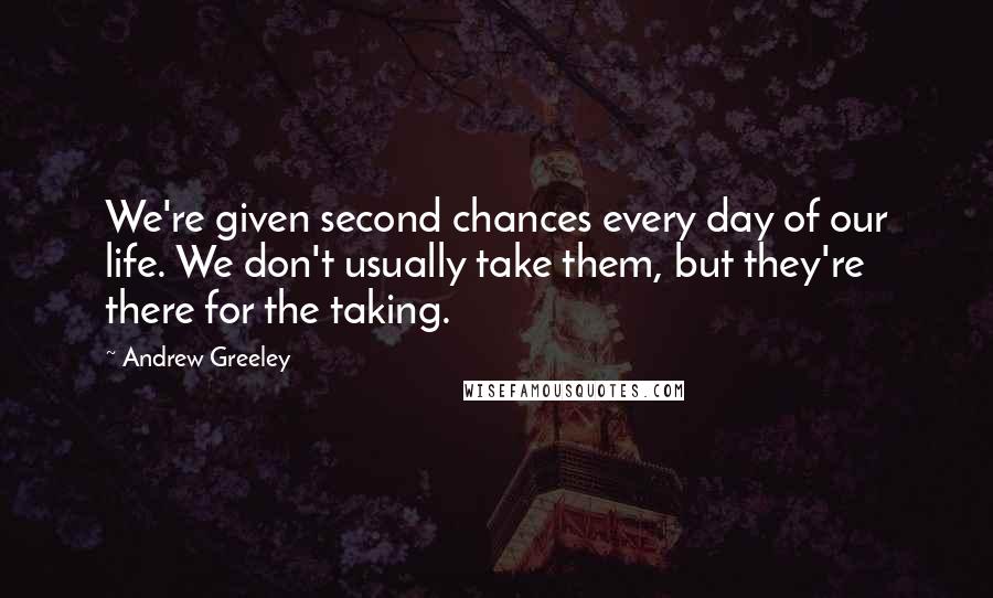 Andrew Greeley Quotes: We're given second chances every day of our life. We don't usually take them, but they're there for the taking.