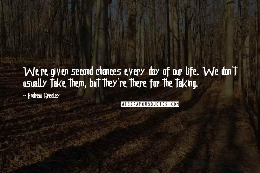 Andrew Greeley Quotes: We're given second chances every day of our life. We don't usually take them, but they're there for the taking.