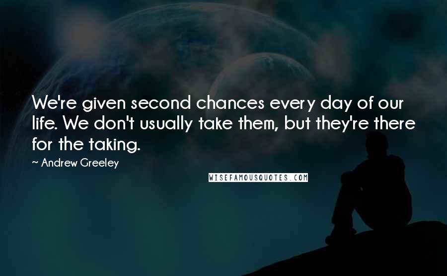 Andrew Greeley Quotes: We're given second chances every day of our life. We don't usually take them, but they're there for the taking.