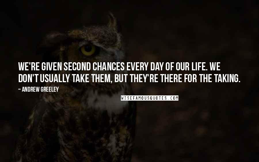 Andrew Greeley Quotes: We're given second chances every day of our life. We don't usually take them, but they're there for the taking.