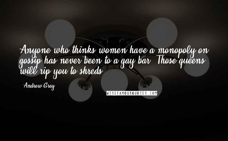 Andrew Grey Quotes: Anyone who thinks women have a monopoly on gossip has never been to a gay bar. Those queens will rip you to shreds.