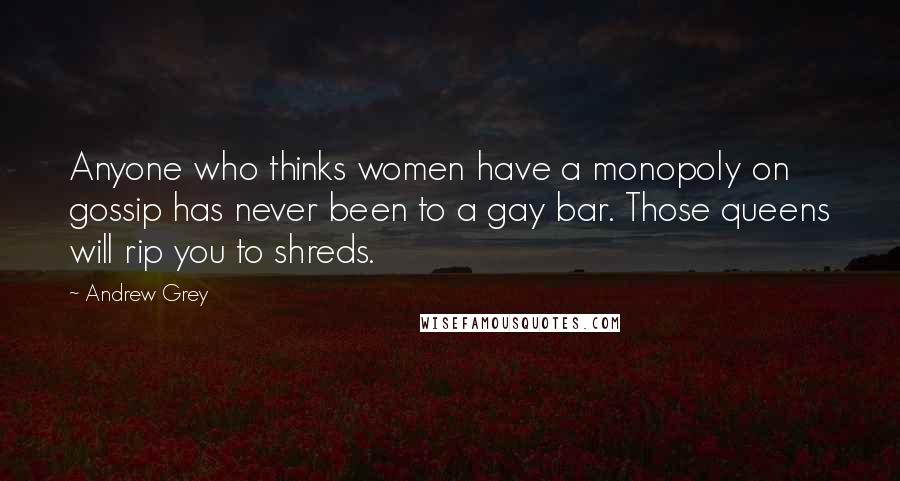 Andrew Grey Quotes: Anyone who thinks women have a monopoly on gossip has never been to a gay bar. Those queens will rip you to shreds.