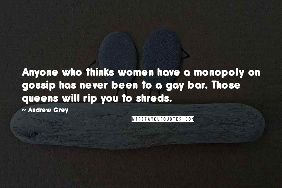 Andrew Grey Quotes: Anyone who thinks women have a monopoly on gossip has never been to a gay bar. Those queens will rip you to shreds.