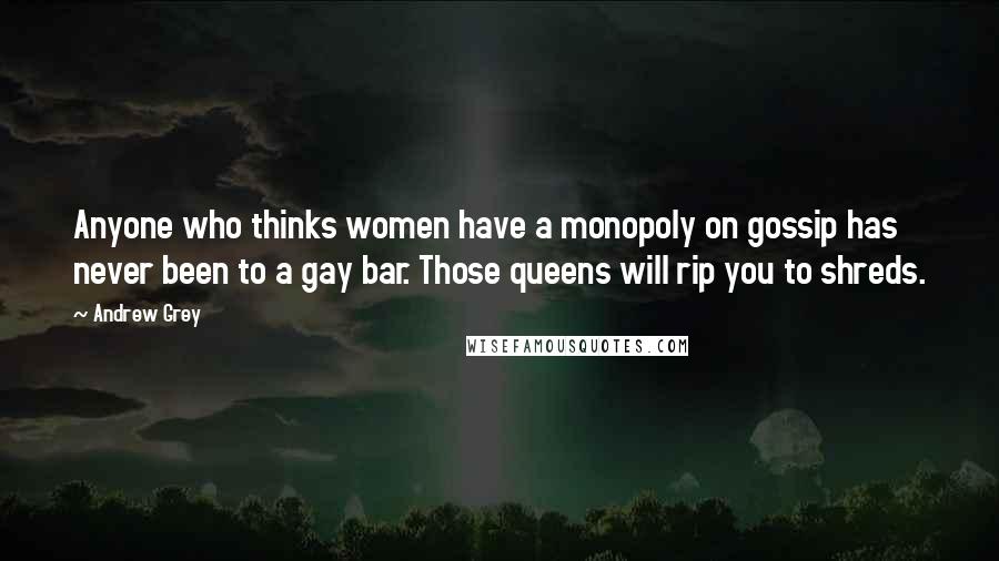 Andrew Grey Quotes: Anyone who thinks women have a monopoly on gossip has never been to a gay bar. Those queens will rip you to shreds.