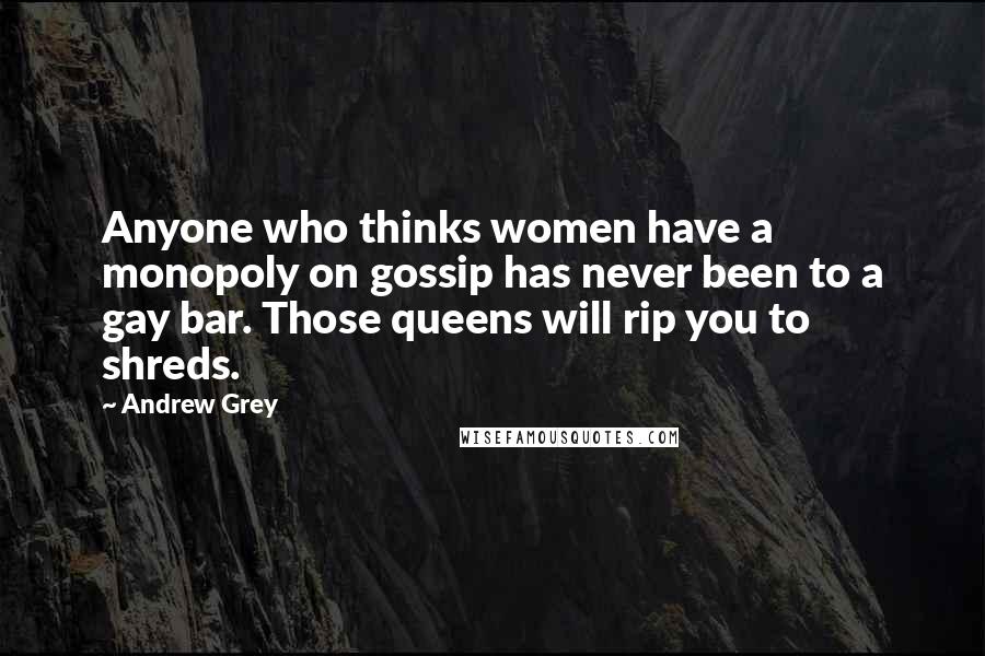 Andrew Grey Quotes: Anyone who thinks women have a monopoly on gossip has never been to a gay bar. Those queens will rip you to shreds.