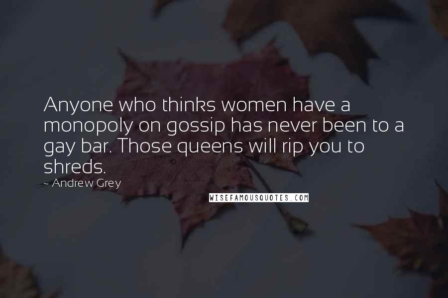 Andrew Grey Quotes: Anyone who thinks women have a monopoly on gossip has never been to a gay bar. Those queens will rip you to shreds.