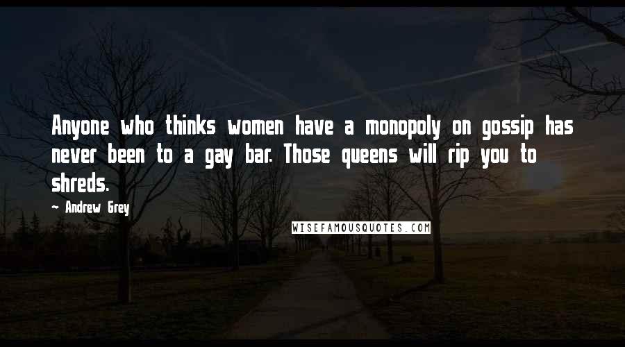 Andrew Grey Quotes: Anyone who thinks women have a monopoly on gossip has never been to a gay bar. Those queens will rip you to shreds.