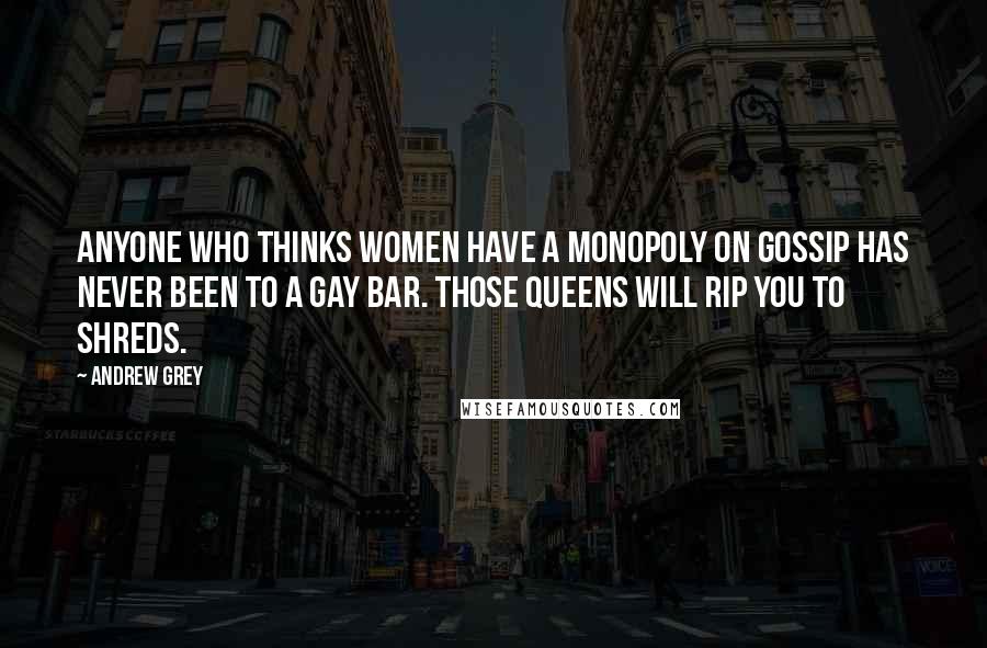 Andrew Grey Quotes: Anyone who thinks women have a monopoly on gossip has never been to a gay bar. Those queens will rip you to shreds.