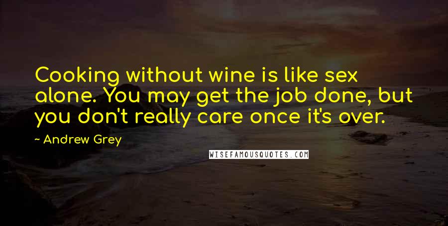 Andrew Grey Quotes: Cooking without wine is like sex alone. You may get the job done, but you don't really care once it's over.